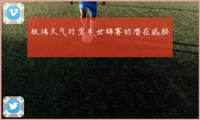 极端天气对雪车世锦赛的潜在威胁