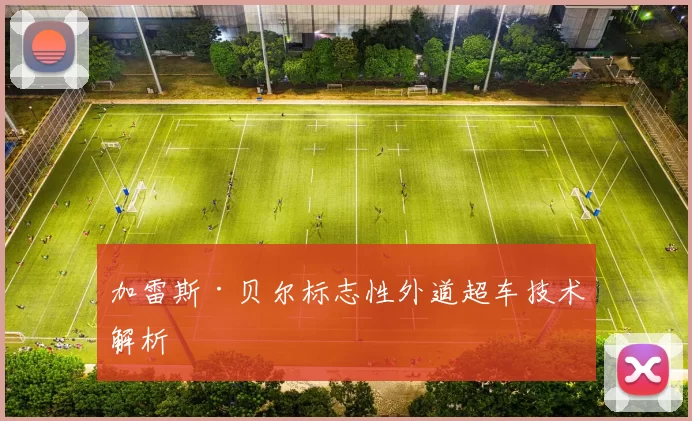 加雷斯·贝尔标志性外道超车技术解析