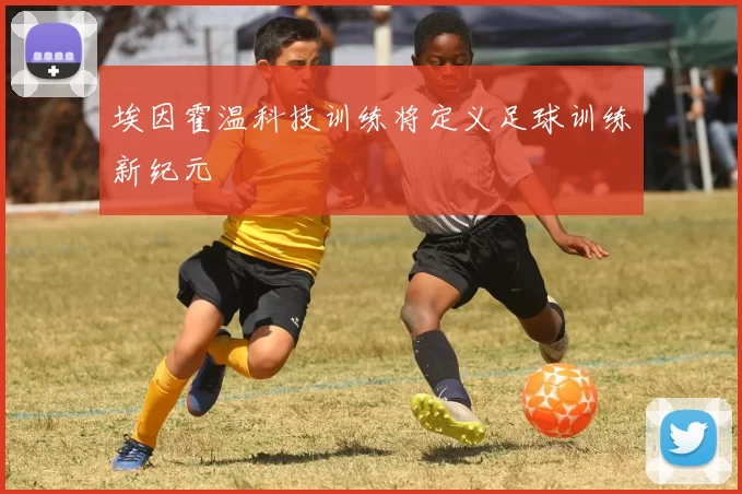 埃因霍温科技训练将定义足球训练新纪元