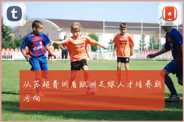从苏超青训看欧洲足球人才培养新方向