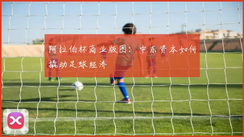 阿拉伯杯商业版图：中东资本如何撬动足球经济