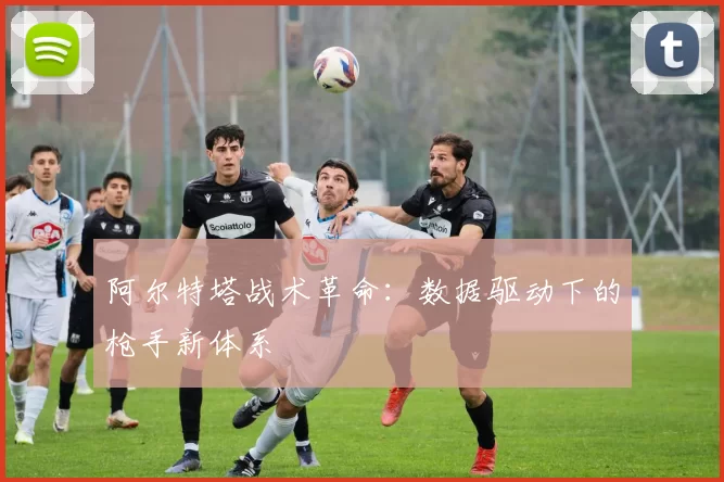 阿尔特塔战术革命：数据驱动下的枪手新体系
