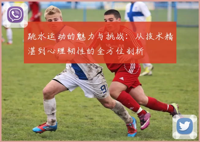 跳水运动的魅力与挑战：从技术精湛到心理韧性的全方位剖析