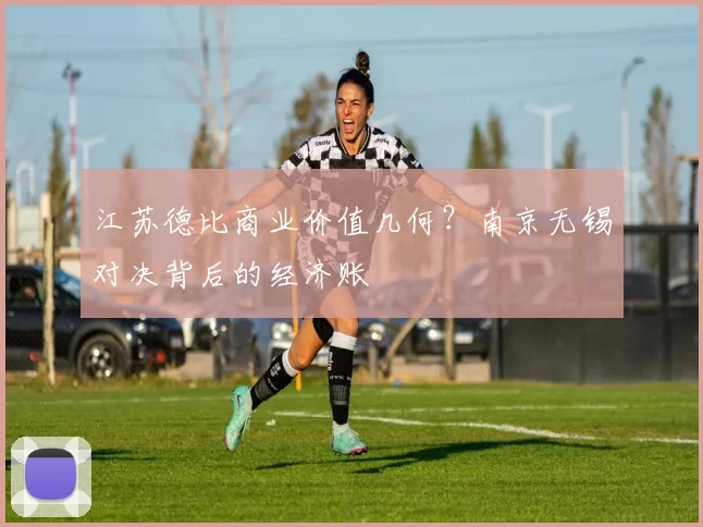 江苏德比商业价值几何？南京无锡对决背后的经济账