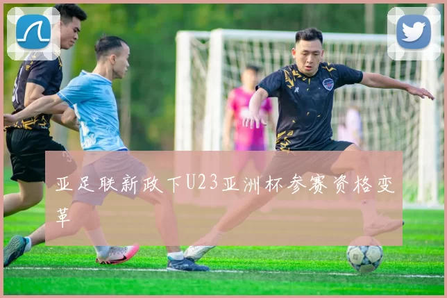 亚足联新政下U23亚洲杯参赛资格变革
