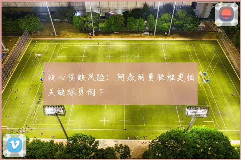核心伤缺风险：阿森纳曼联谁更怕关键球员倒下