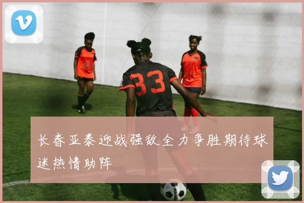 长春亚泰迎战强敌全力争胜期待球迷热情助阵