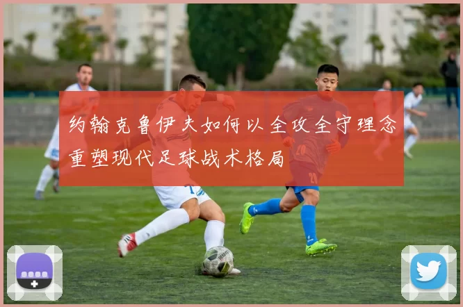 约翰克鲁伊夫如何以全攻全守理念重塑现代足球战术格局