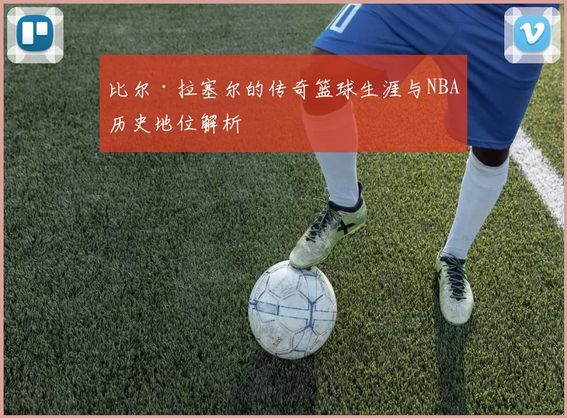 比尔·拉塞尔的传奇篮球生涯与NBA历史地位解析