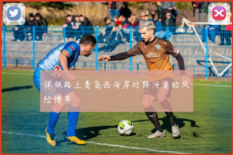 保级路上青岛西海岸对阵河南的风险博弈