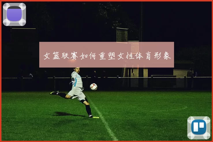 女篮联赛如何重塑女性体育形象