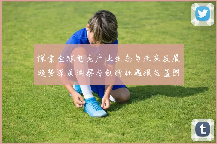 探索全球电竞产业生态与未来发展趋势深度洞察与创新机遇报告蓝图