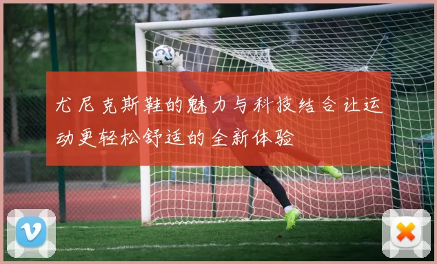 尤尼克斯鞋的魅力与科技结合让运动更轻松舒适的全新体验