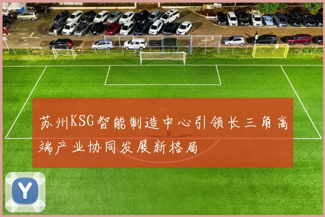 苏州KSG智能制造中心引领长三角高端产业协同发展新格局