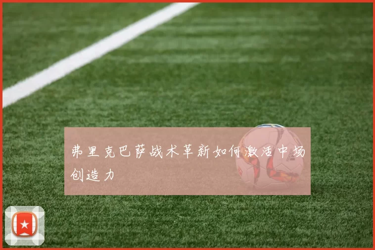 弗里克巴萨战术革新如何激活中场创造力