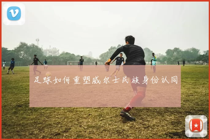 足球如何重塑威尔士民族身份认同