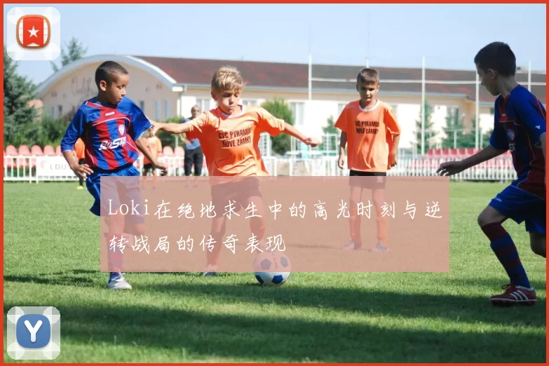 Loki在绝地求生中的高光时刻与逆转战局的传奇表现