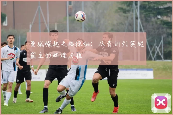 曼城崛起之路探秘：从青训到英超霸主的辉煌历程