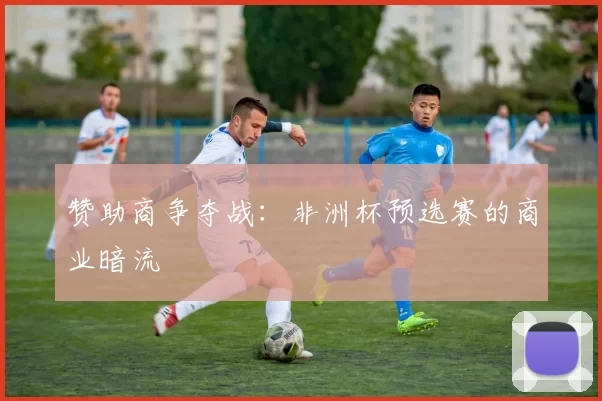 赞助商争夺战：非洲杯预选赛的商业暗流