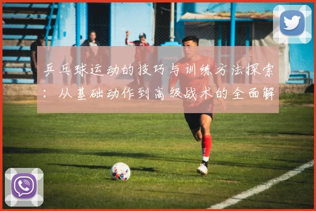 乒乓球运动的技巧与训练方法探索：从基础动作到高级战术的全面解析