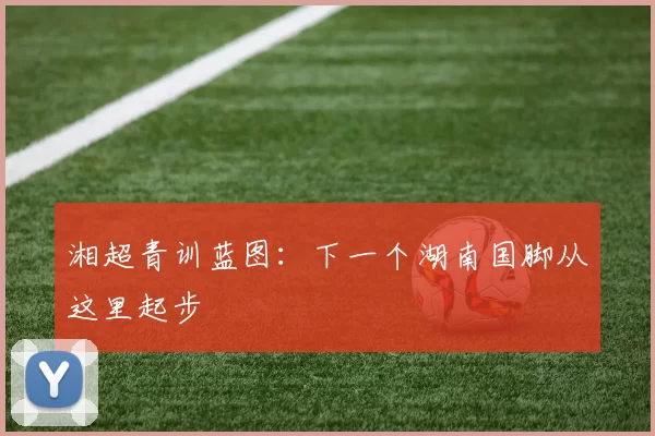 湘超青训蓝图：下一个湖南国脚从这里起步