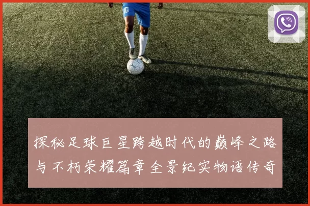 探秘足球巨星跨越时代的巅峰之路与不朽荣耀篇章全景纪实物语传奇