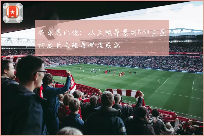 乔尔恩比德：从天赋异禀到NBA巨星的成长之路与辉煌成就