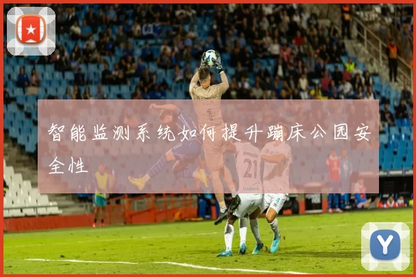 智能监测系统如何提升蹦床公园安全性