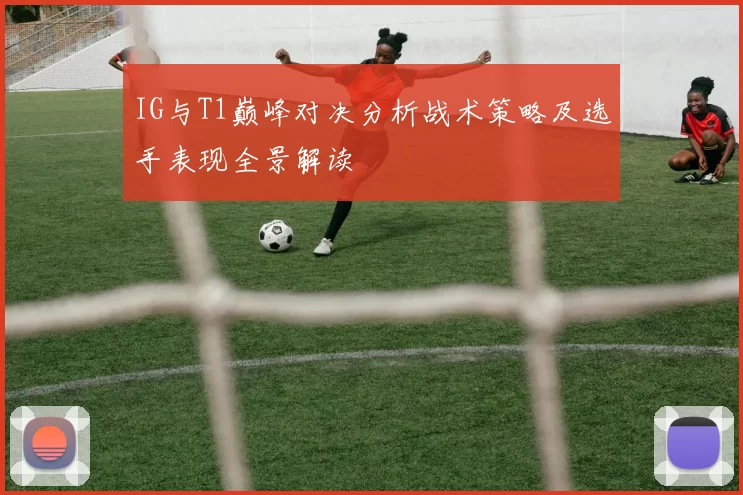 IG与T1巅峰对决分析战术策略及选手表现全景解读