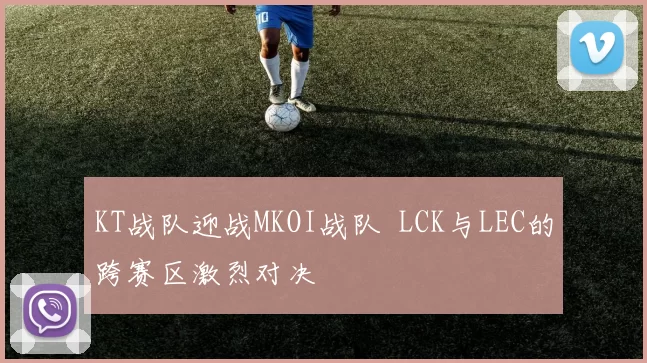 KT战队迎战MKOI战队  LCK与LEC的跨赛区激烈对决
