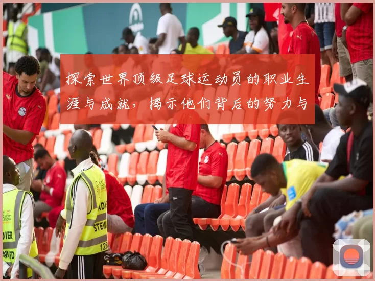 探索世界顶级足球运动员的职业生涯与成就，揭示他们背后的努力与拼搏