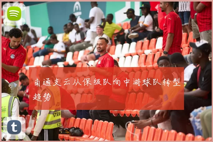 南通支云从保级队向中游球队转型趋势